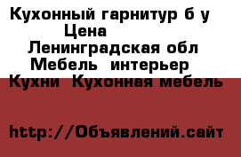 Кухонный гарнитур б/у › Цена ­ 5 000 - Ленинградская обл. Мебель, интерьер » Кухни. Кухонная мебель   